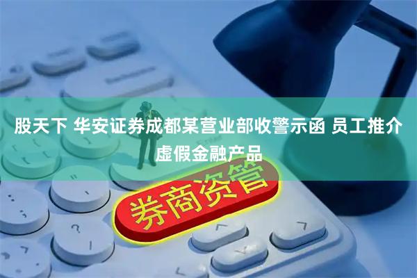 股天下 华安证券成都某营业部收警示函 员工推介虚假金融产品