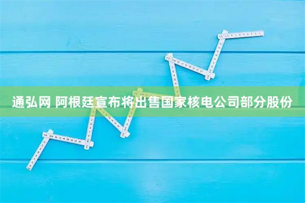 通弘网 阿根廷宣布将出售国家核电公司部分股份