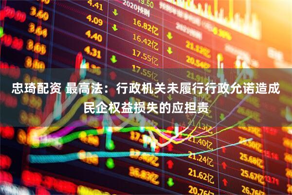 忠琦配资 最高法：行政机关未履行行政允诺造成民企权益损失的应担责