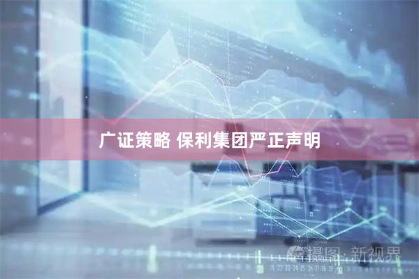 广证策略 保利集团严正声明