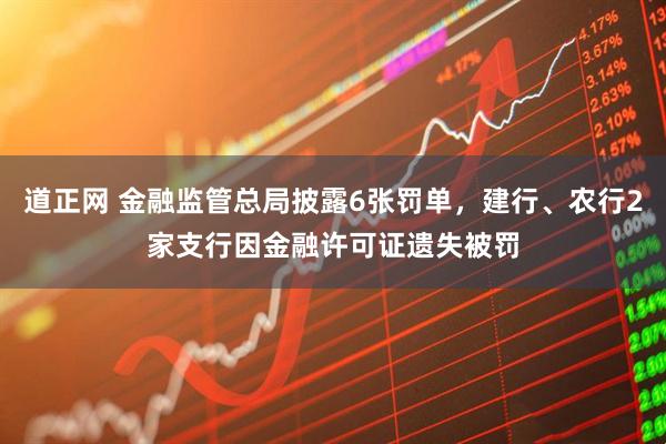 道正网 金融监管总局披露6张罚单，建行、农行2家支行因金融许可证遗失被罚