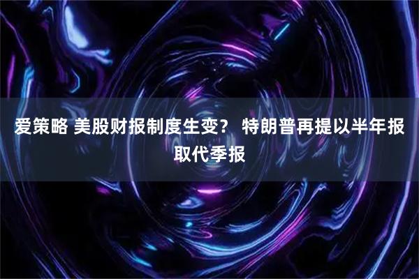 爱策略 美股财报制度生变？ 特朗普再提以半年报取代季报