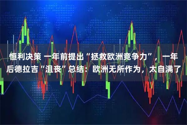 恒利决策 一年前提出“拯救欧洲竞争力”，一年后德拉吉“沮丧”总结：欧洲无所作为，太自满了