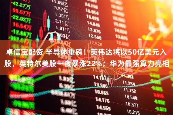 卓信宝配资 半导体重磅！英伟达将以50亿美元入股，英特尔美股一夜暴涨22%；华为最强算力亮相