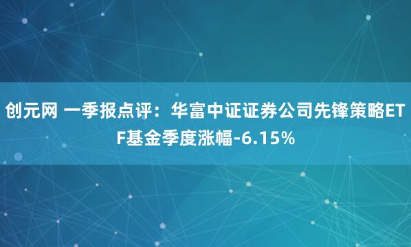 创元网 一季报点评：华富中证证券公司先锋策略ETF基金季度涨幅-6.15%