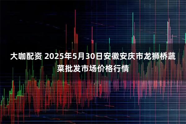 大咖配资 2025年5月30日安徽安庆市龙狮桥蔬菜批发市场价格行情