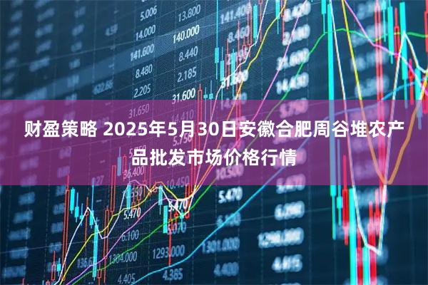 财盈策略 2025年5月30日安徽合肥周谷堆农产品批发市场价格行情
