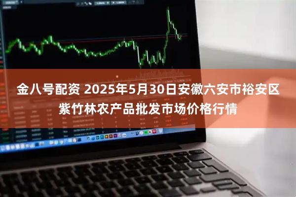 金八号配资 2025年5月30日安徽六安市裕安区紫竹林农产品批发市场价格行情