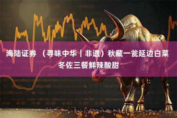 海陆证券 （寻味中华｜非遗）秋藏一瓮延边白菜 冬佐三餐鲜辣酸甜