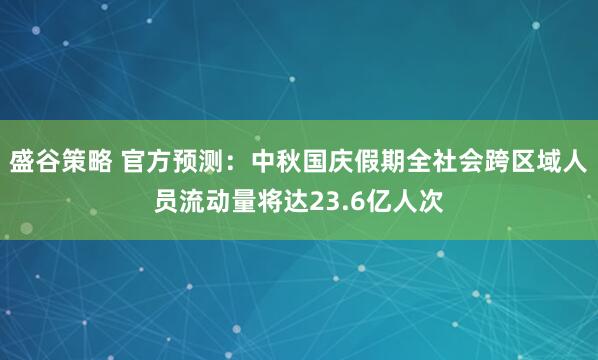 盛谷策略 官方预测：中秋国庆假期全社会跨区域人员流动量将达23.6亿人次
