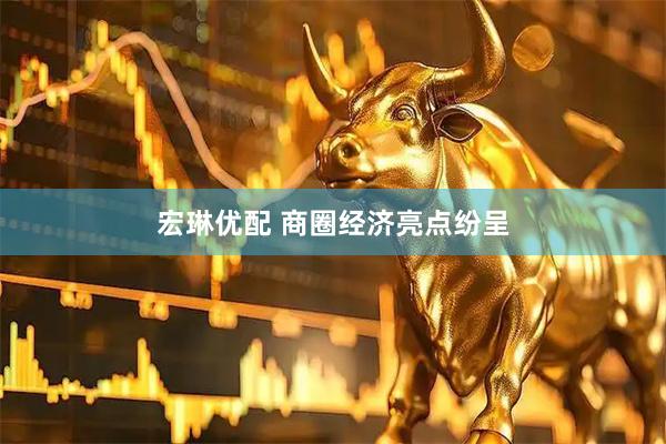 宏琳优配 商圈经济亮点纷呈