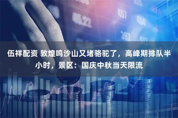 伍祥配资 敦煌鸣沙山又堵骆驼了，高峰期排队半小时，景区：国庆中秋当天限流
