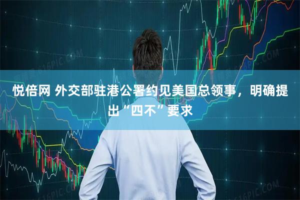 悦倍网 外交部驻港公署约见美国总领事，明确提出“四不”要求