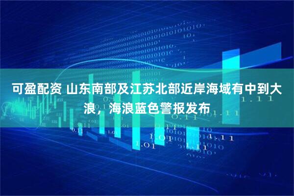 可盈配资 山东南部及江苏北部近岸海域有中到大浪，海浪蓝色警报发布