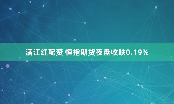 满江红配资 恒指期货夜盘收跌0.19%