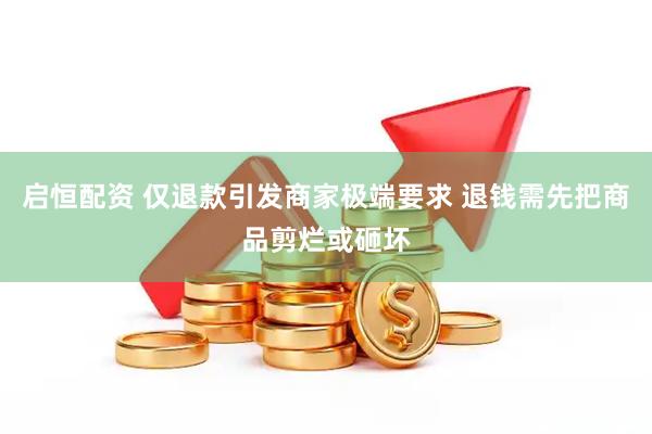 启恒配资 仅退款引发商家极端要求 退钱需先把商品剪烂或砸坏