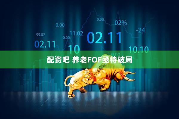 配资吧 养老FOF亟待破局