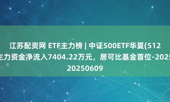 江苏配资网 ETF主力榜 | 中证500ETF华夏(512500)主力资金净流入7404.22万元，居可比基金首位-20250609