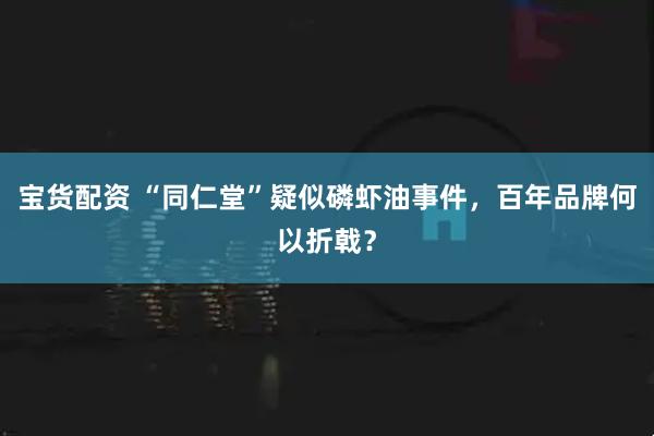 宝货配资 “同仁堂”疑似磷虾油事件，百年品牌何以折戟？