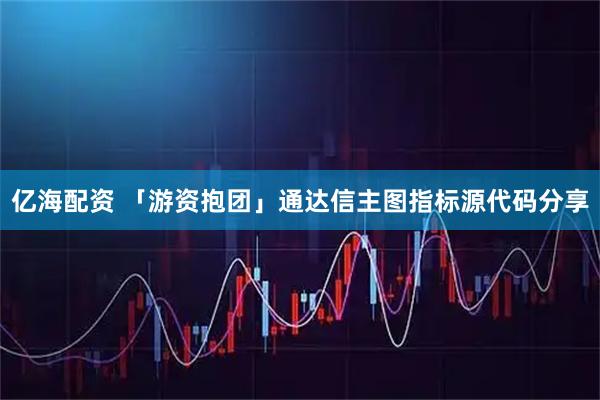 亿海配资 「游资抱团」通达信主图指标源代码分享