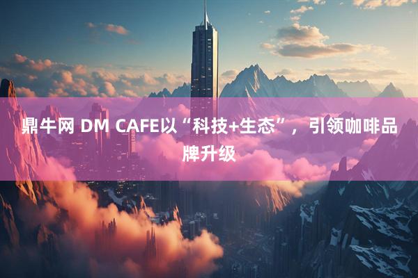 鼎牛网 DM CAFE以“科技+生态”，引领咖啡品牌升级