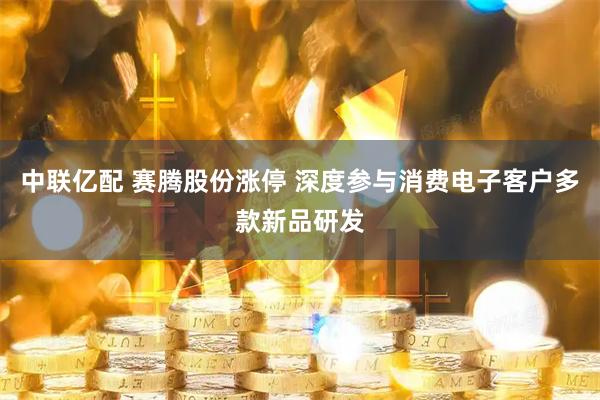 中联亿配 赛腾股份涨停 深度参与消费电子客户多款新品研发