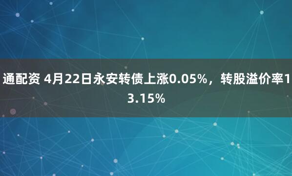 通配资 4月22日永安转债上涨0.05%，转股溢价率13.15%