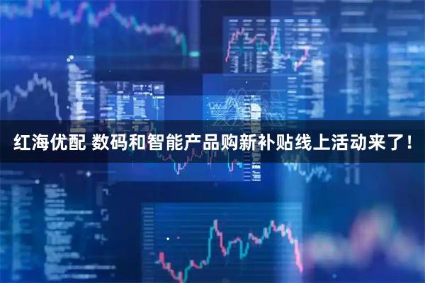 红海优配 数码和智能产品购新补贴线上活动来了！