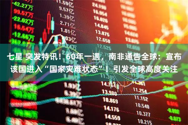 七星 突发特讯！60年一遇，南非通告全球：宣布该国进入“国家灾难状态”！引发全球高度关注