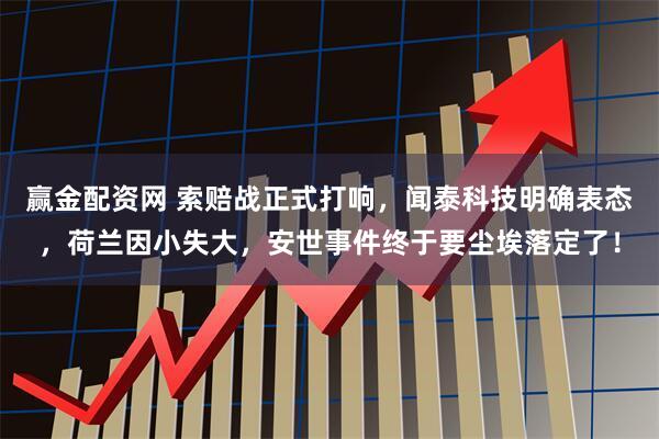 赢金配资网 索赔战正式打响，闻泰科技明确表态，荷兰因小失大，安世事件终于要尘埃落定了！