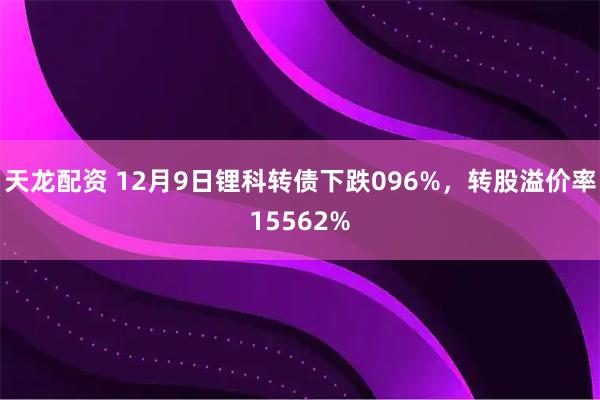 天龙配资 12月9日锂科转债下跌096%，转股溢价率15562%
