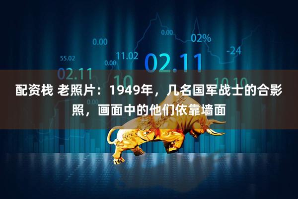 配资栈 老照片：1949年，几名国军战士的合影照，画面中的他们依靠墙面