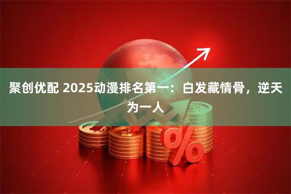 聚创优配 2025动漫排名第一：白发藏情骨，逆天为一人