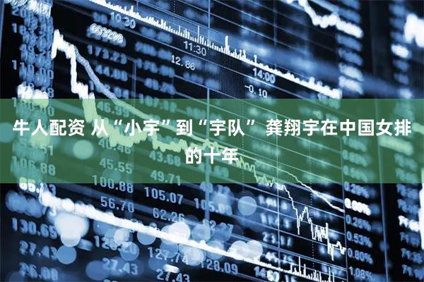 牛人配资 从“小宇”到“宇队” 龚翔宇在中国女排的十年