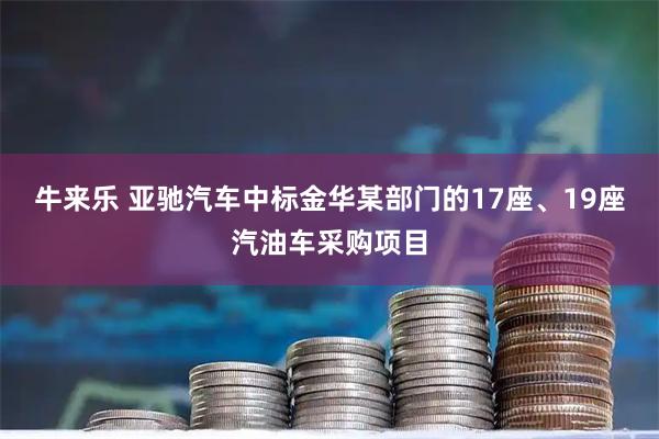 牛来乐 亚驰汽车中标金华某部门的17座、19座汽油车采购项目